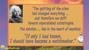 A picture of Einstein in upper left corner, with text that says, “The splitting of the atom has changed everything, and therefore we drift toward unparalleled catastrophe. The solution lies in the heart of mankind. If I had only known, I would have become a watchmaker.”